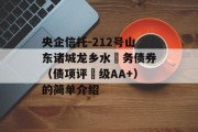 央企信托-212号山东诸城龙乡水‬务债券（债项评‬级AA+）的简单介绍