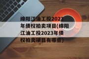 绵阳江油工投2023年债权拍卖项目(绵阳江油工投2023年债权拍卖项目有哪些)