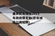 重庆彭水城投2023年政府债定融(彭水城投公司招聘)