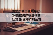 遂宁广利工业发展2024债权资产收益权转让项目(遂宁广利公司债)