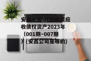 安鑫一号-开达投资应收债权资产2023年（001期~007期）(安鑫公司是哪的)