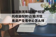 临沂市河东区财产权信托收益权转让(临沂信用资产交易中心怎么样)