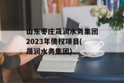 山东枣庄晟润水务集团2023年债权项目(晟润水务集团)
