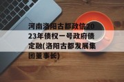 河南洛阳古都政信2023年债权一号政府债定融(洛阳古都发展集团董事长)