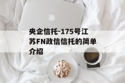 央企信托-175号江苏FN政信信托的简单介绍