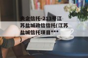 央企信托-213号江苏盐城政信信托(江苏盐城信托项目***
)