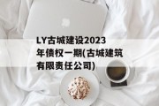 LY古城建设2023年债权一期(古城建筑有限责任公司)