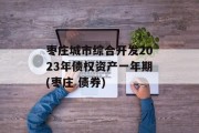 枣庄城市综合开发2023年债权资产一年期(枣庄 债券)