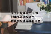 关于山东邹城市SCWL2024年债权资产拍卖城投债定融的信息