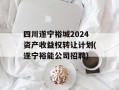 四川遂宁裕城2024资产收益权转让计划(遂宁裕能公司招聘)