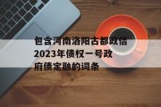 包含河南洛阳古都政信2023年债权一号政府债定融的词条