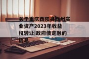 关于重庆酉阳县酉州实业资产2023年收益权转让|政府债定融的信息