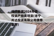 遂宁开祺2024年债权资产拍卖项目(遂宁开达投资有限公司债券发行)