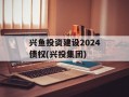 兴鱼投资建设2024债权(兴投集团)