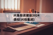 兴鱼投资建设2024债权(兴投集团)
