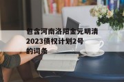 包含河南洛阳金元明清2023债权计划2号的词条