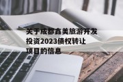 关于成都鑫美旅游开发投资2023债权转让项目的信息