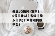 央企JG信托·富享16号‮北湖‬省级‮续永‬债(十大靠谱网投平台)