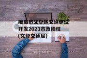 威海市文登区交通建设开发2023市政债权(文登交通局)