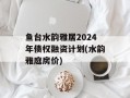 鱼台水韵雅居2024年债权融资计划(水韵雅庭房价)