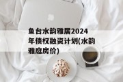鱼台水韵雅居2024年债权融资计划(水韵雅庭房价)