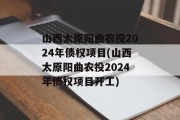 山西太原阳曲农投2024年债权项目(山西太原阳曲农投2024年债权项目开工)