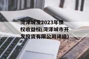 菏泽城发2023年债权收益权(菏泽城市开发投资有限公司评级)
