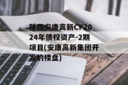 陕西安康高新CF2024年债权资产-2期项目(安康高新集团开发的楼盘)