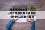 央企信托-RY467号江苏泰兴集合资金信托计划(江苏泰兴集团)