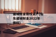 诸城财金债权资产(山东诸城财金2022年债权)