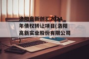 洛阳高新创汇2024年债权转让项目(洛阳高新实业股份有限公司)