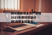 四川成都成金资产管理2023年债权权益计划(成都金控基金)