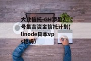 大业信托-GH添盈2号集合资金信托计划(linode日本vps稳吗)