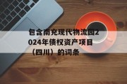 包含南充现代物流园2024年债权资产项目（四川）的词条