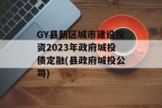 GY县新区城市建设投资2023年政府城投债定融(县政府城投公司)