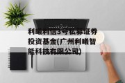 利曦利信3号私募证券投资基金(广州利曦智能科技有限公司)