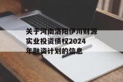 关于河南洛阳伊川财源实业投资债权2024年融资计划的信息