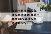 邹城市利民2022年债权融资计划(邹城市利民2022年债权融资计划招标)