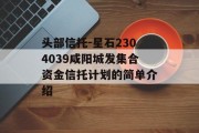 头部信托-星石2304039咸阳城发集合资金信托计划的简单介绍