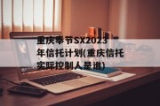 重庆奉节SX2023年信托计划(重庆信托实际控制人是谁)