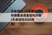 大业信托-18号重庆标债集合资金信托计划(大业信托2020年报)