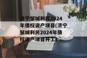 济宁邹城利民2024年债权资产项目(济宁邹城利民2024年债权资产项目开工)