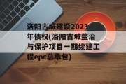 洛阳古城建设2023年债权(洛阳古城整治与保护项目一期续建工程epc总承包)