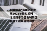 包含河南*洛阳古都发展2023年债权系列之洛阳市洛邑古城景区扩建工程项目的词条