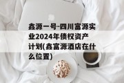 鑫源一号-四川富源实业2024年债权资产计划(鑫富源酒店在什么位置)