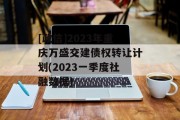 [政信]2023年重庆万盛交建债权转让计划(2023一季度社融数据)