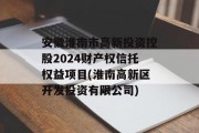 安徽淮南市高新投资控股2024财产权信托权益项目(淮南高新区开发投资有限公司)