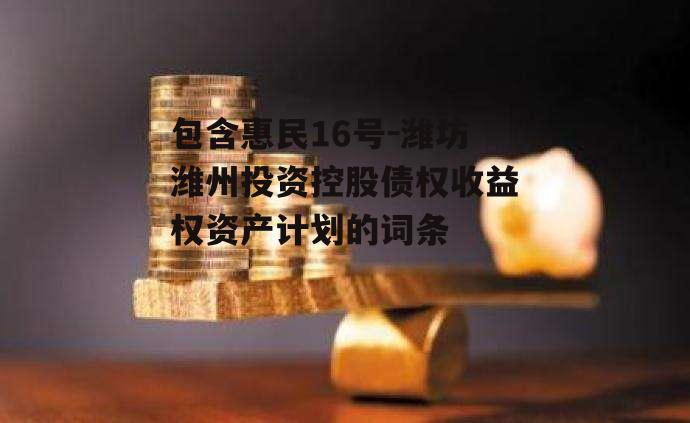 包含惠民16号-潍坊潍州投资控股债权收益权资产计划的词条