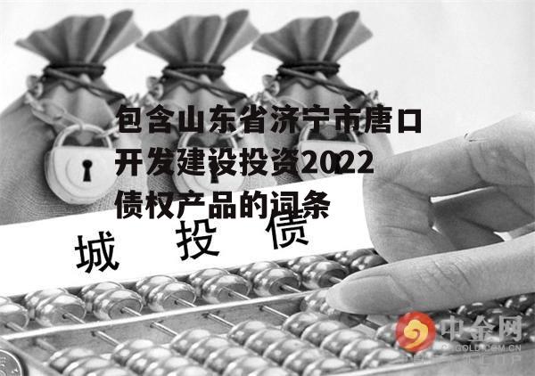 包含山东省济宁市唐口开发建设投资2022债权产品的词条