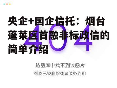 央企+国企信托：烟台蓬莱区首融非标政信的简单介绍